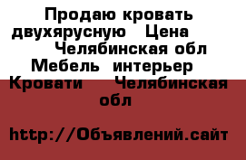 Продаю кровать двухярусную › Цена ­ 15 000 - Челябинская обл. Мебель, интерьер » Кровати   . Челябинская обл.